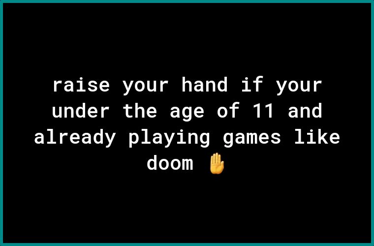 raise your hand if your under the age of 11 and already playing games like doom