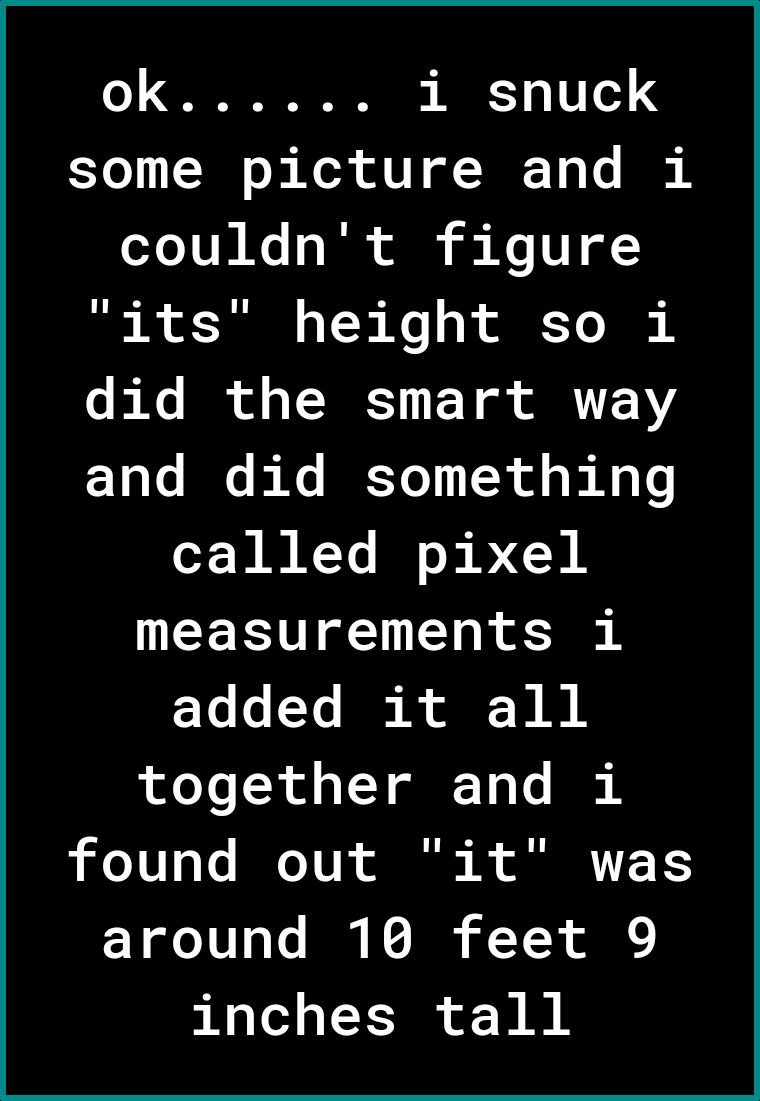 i snuck some picture and i Te VN N T ol i Mo o its height so i did the smart way rY Lo Je e IKYo1 TR ol g i Rg I called pixel measurements i added it all together and i found out it was around 10 feet 9 inches tall