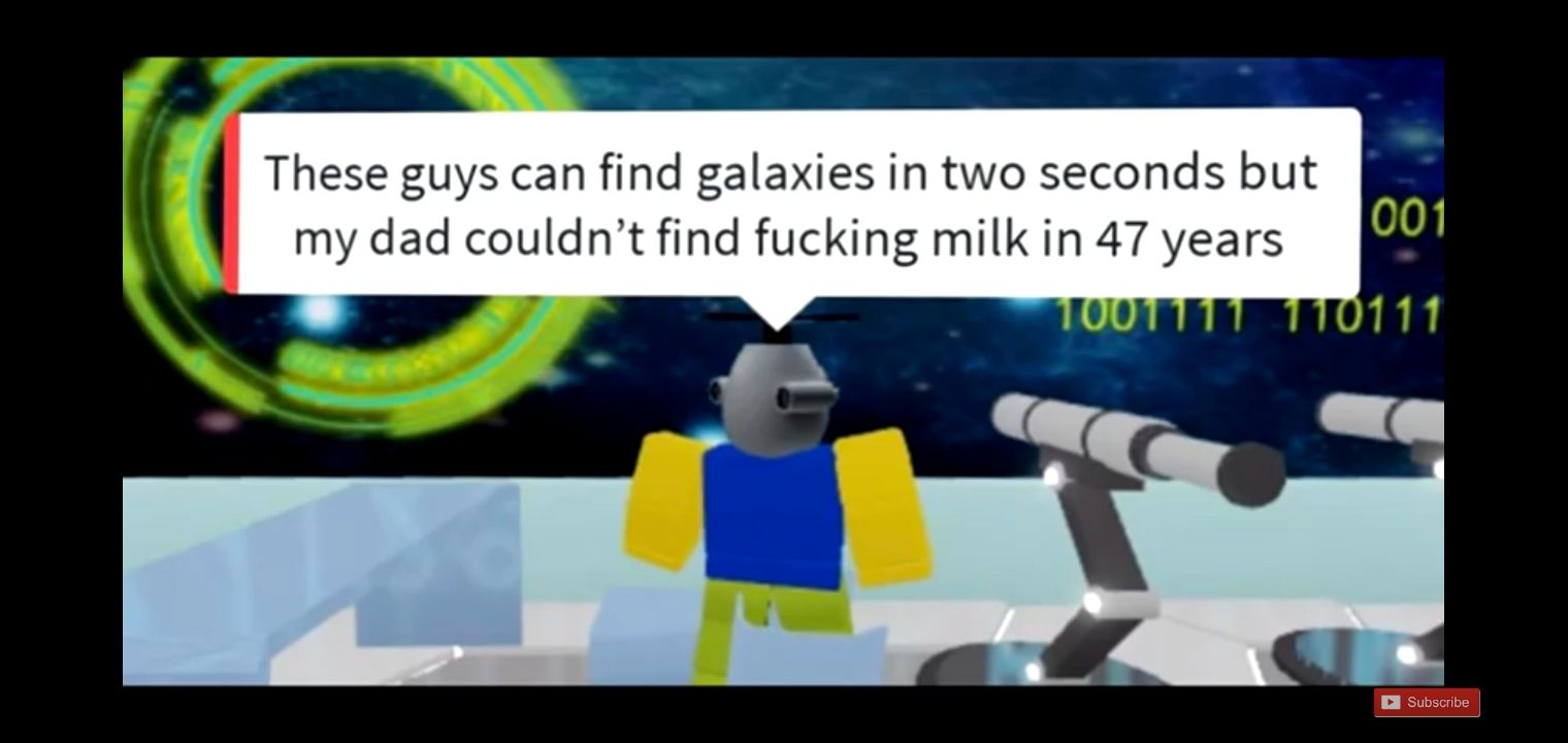 These guys can find galaxies in two seconds but my dad couldnt find fucking milk in 47 years