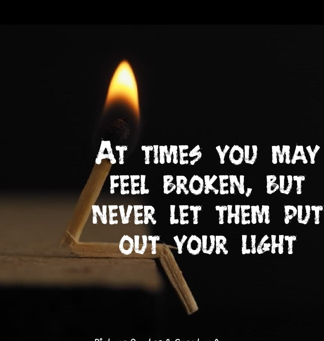 A AT TIMES YOU MAY FEEL BROXEN BUT NEVER LET THEM PUT OUTYOUR LIGHT