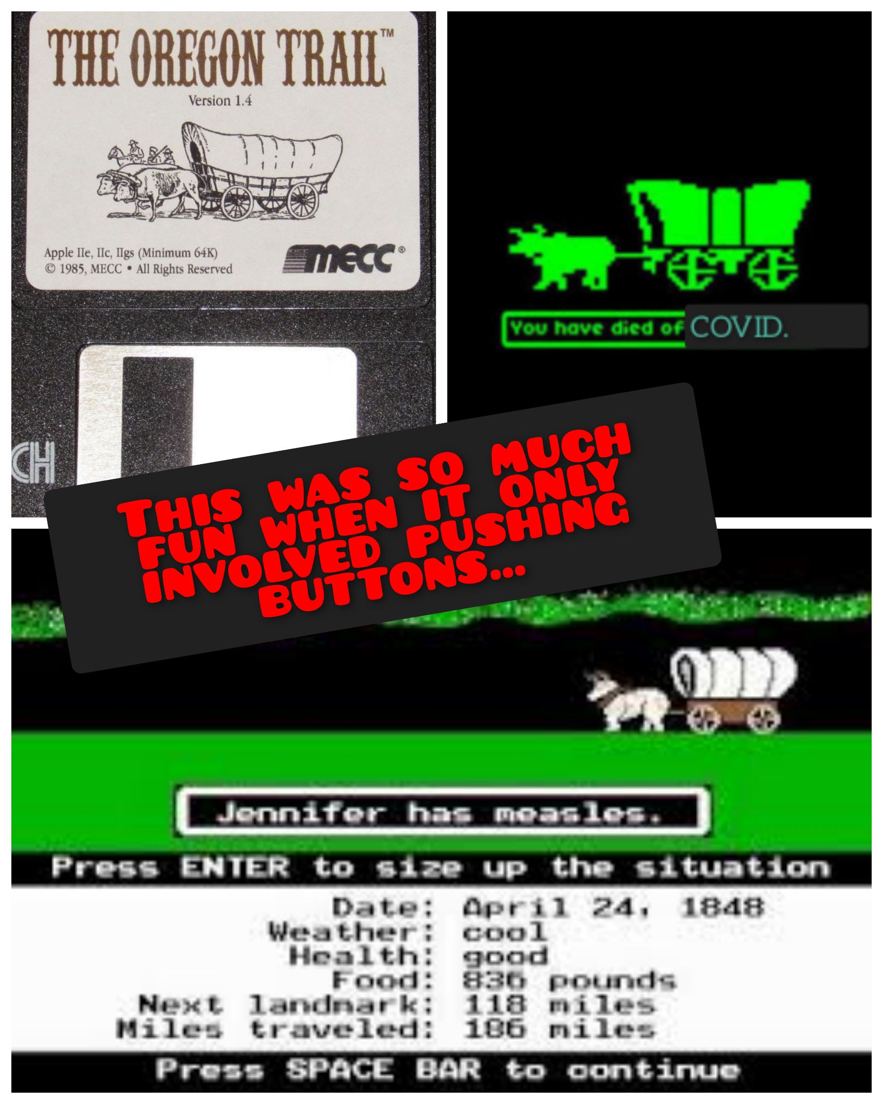 THE OREGON TRAIL Version 14 Apple Ile Ilc Tigs Minimum 64K 1985 MECC All Rights Reserved COVID o Jennifer has measles ME ST A AR CEES S AT A TS R ATHY S Date OQeril 24 1848 Weather cool Health good Food 83230 pounds Next landmark 118 miles Miles traveled 186 miles Press SPACE BAR to coontinue