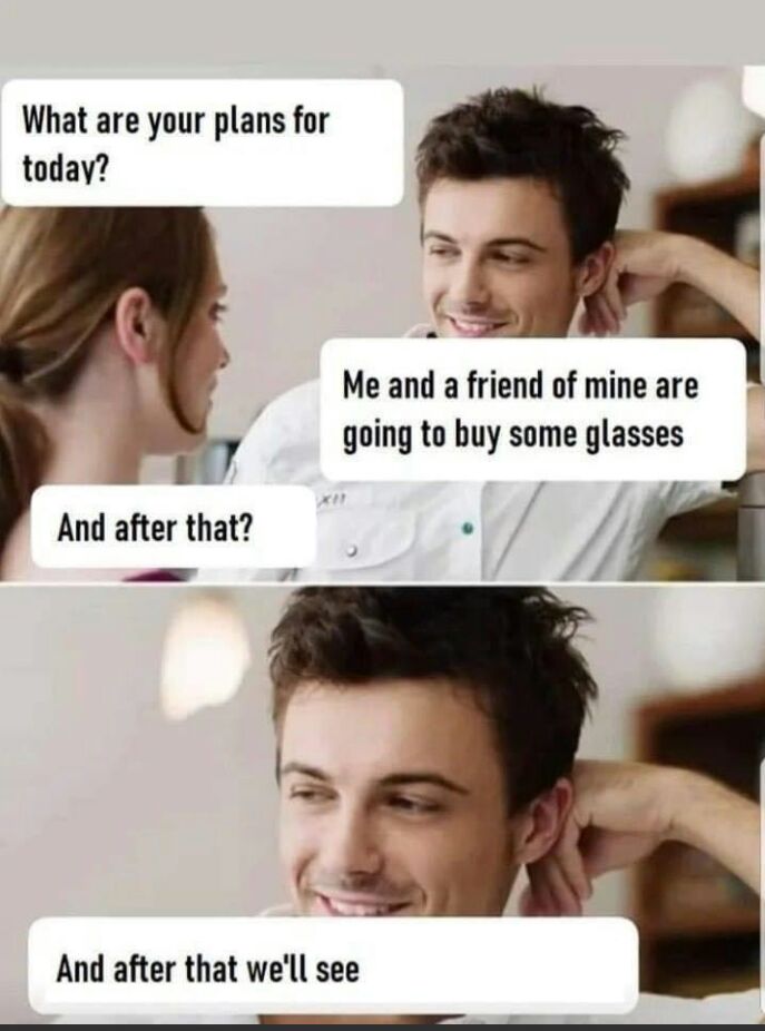 What are your plans for today Me and a friend of mine are going to buy some glasses And after that And after that well see