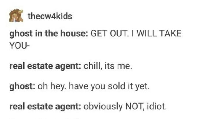 thecw4kids ghost in the house GET OUT WILL TAKE YOU real estate agent chill its me ghost oh hey have you sold it yet real estate agent obviously NOT idiot