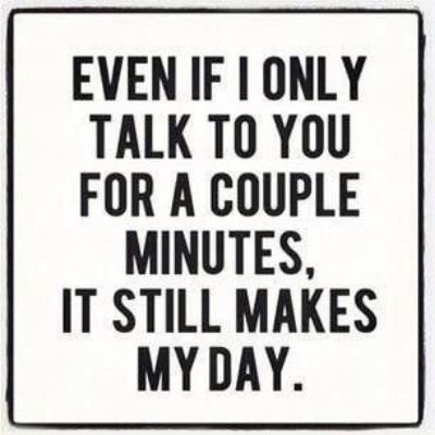 EVEN IF I ONLY TALK T0 YOU FOR A COUPLE MINUTES IT STILL MAKES MY DAY