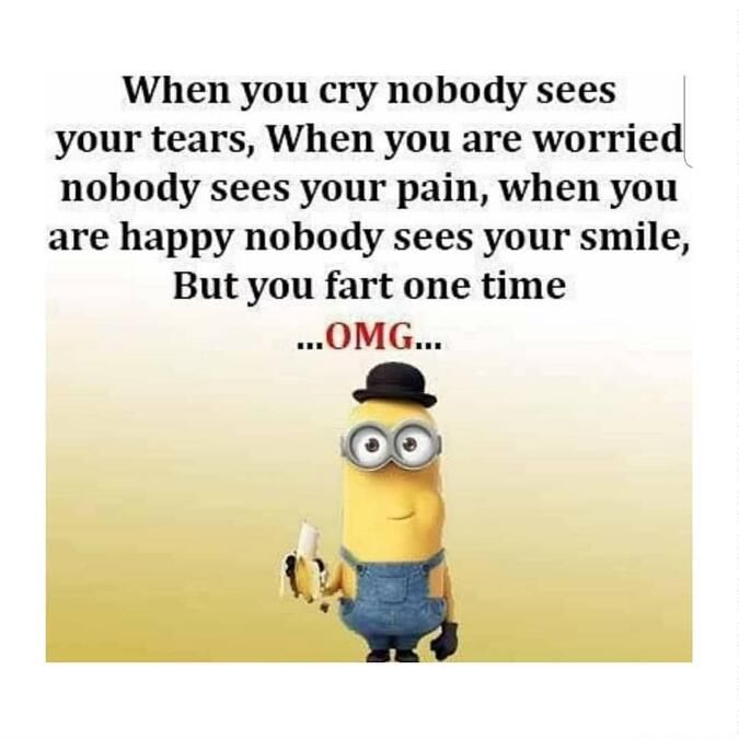 When you cry nobody sees your tears When you are worried nobody sees your pain when you are happy nobody sees your smile But you fart one time OMG 2 1 15