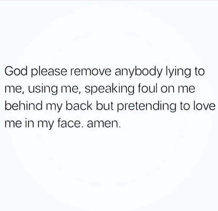 God please remove anybody lying to me using me speaking foul on me behind my back but pretending to love me in my face amen