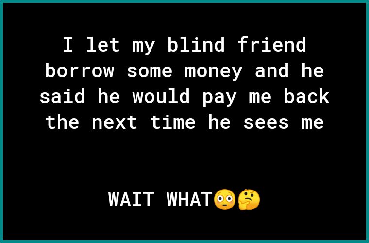 I let my blind friend oToY ol o VAETo T T T AVARE To o I o 1Y said he would pay me back the next time he sees me WAIT WHAT