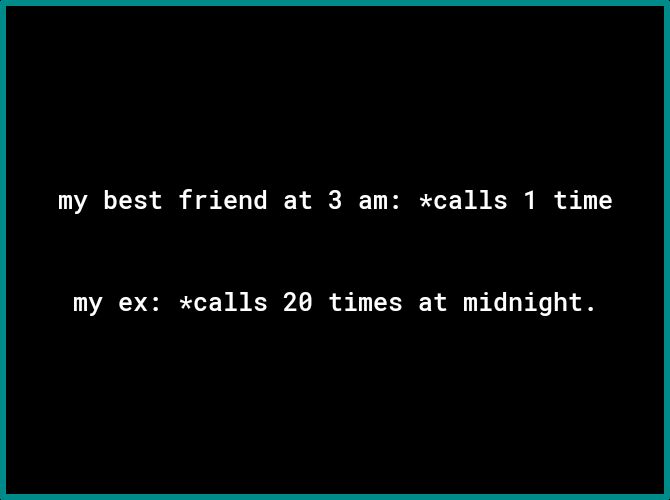 my best friend at 3 am calls 1 time my ex calls 20 times at midnight