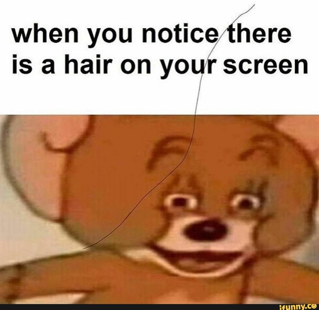 Y when you notice there is a hair on your screen