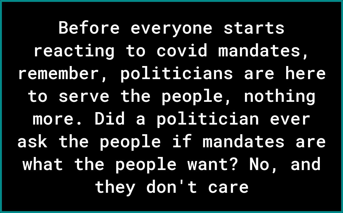 Before everyone starts reacting to covid mandates remember politicians are here to serve the people nothing more Did a politician ever ask the people if mandates are T T Rl of o TR o TToT o M RCHRTTE Y o b G o JRR1 Ve ol o AVANo o o Tl Y oF 1 of