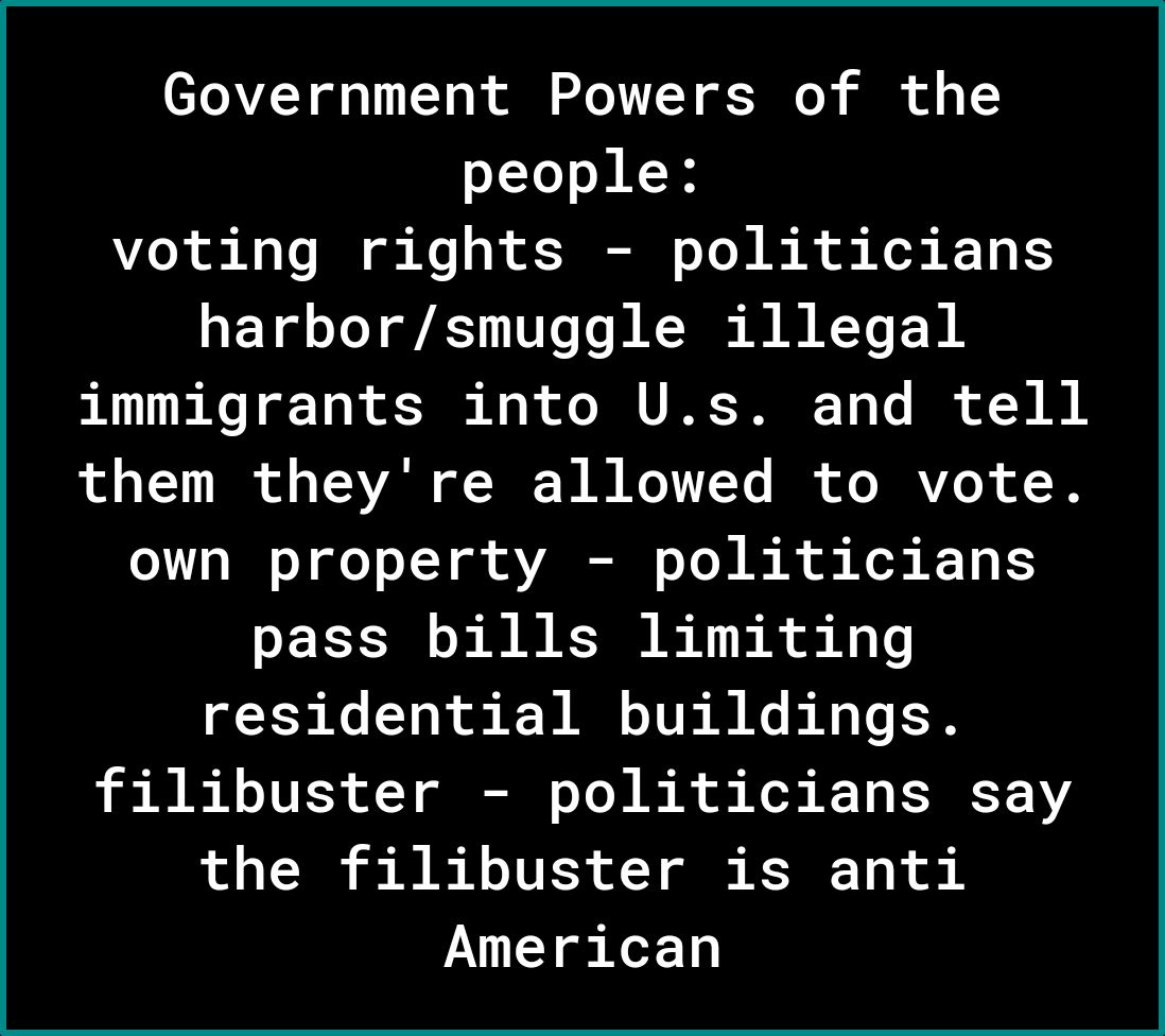 Government Powers of the people ook A o Vo g X R JNEN o ToJ I A o Kok K 15 1S harborsmuggle illegal immigrants into Us and tell of o111 T of g TAVAR oI W B Mo T7Ye I L BV of I oY 1T W o glo o L T gk AVAREN o Lo W I b Mo K 14 1S pass bills limiting residential buildings L B R TVESS T G o Yol A o Ko K10 JK Y 1Y the filibuster is anti American