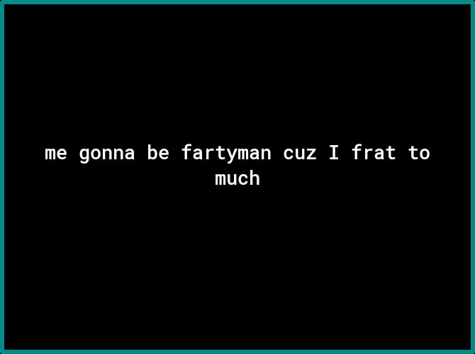 me gonna be fartyman cuz I frat to much