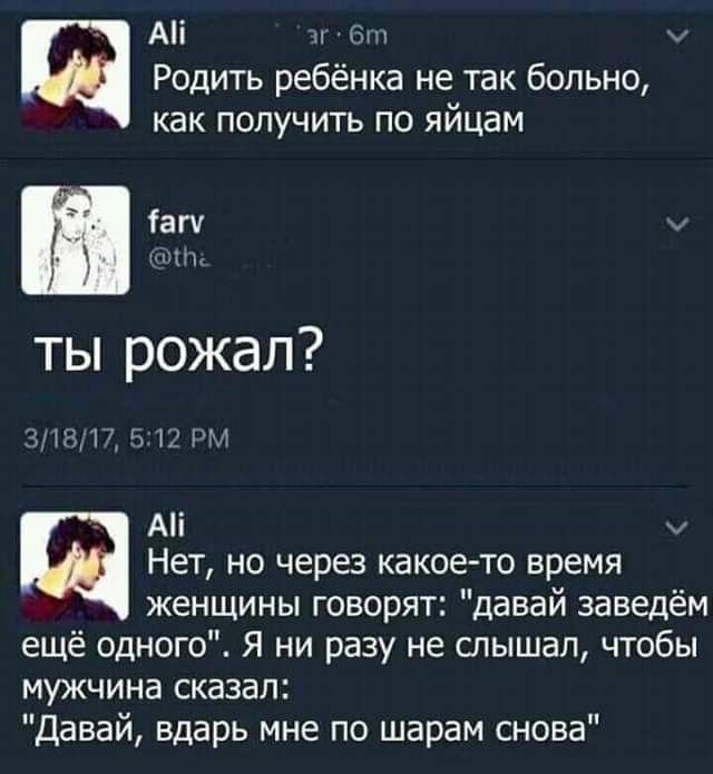 АН эг бг У Родить ребёнка не так больно как получить по яйцам Тагу м ты рожал 31817 512 РМ АН У щ Нет но через какое то время женщины говорят давай заведём ещё одного Я ни разу не слышал чтобы мужчина сказал Давай вдарь мне по шарам снова