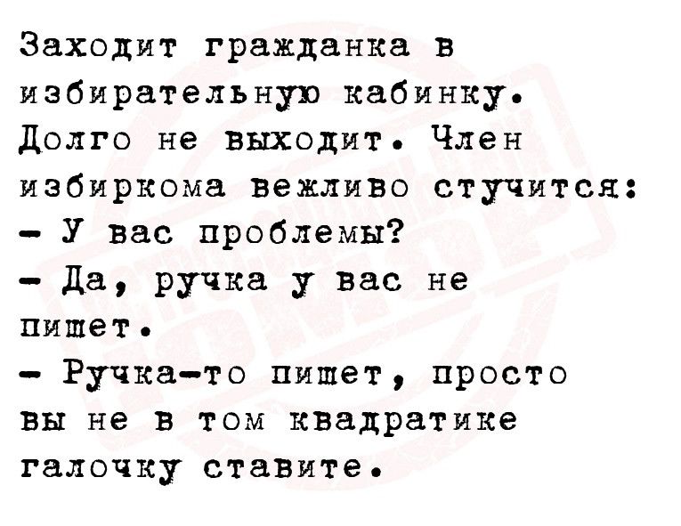 Заходит гражданка в избирательную кабинку Долго не выходит Член избиркома вежливо стучится У вас проблемы Да ручка у вас не пишеть Ручка то пишет просто вы не в том квадратике галочку ставите