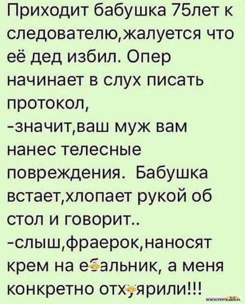 Приходит бабушка 75лет к следователюжалуется что её дед избил Опер начинает в слух писать протокол значитваш муж вам нанес телесные повреждения Бабушка встаетхлопает рукой об стол и говорит слышфраерокнаносят крем на ебальник а меня конкретно отхуярили