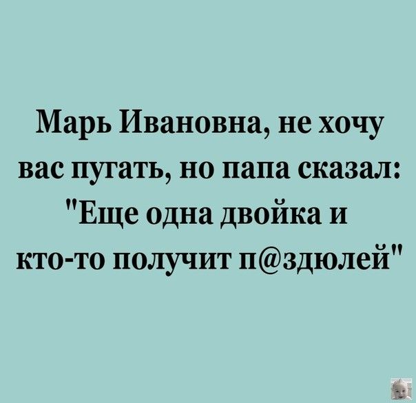 Марь Ивановна не хочу вас пугать но папа сказал Еще одна двойка и кто то получит пздюлей