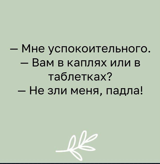 Мне успокоительного Вам в каплях или в таблетках Не зли меня падла