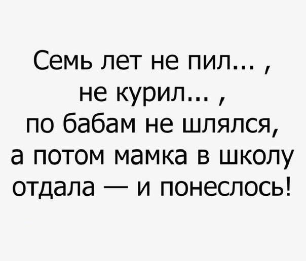 Семь лет не пил не курил по бабам не шлялся а потом мамка в школу отдала и понеслось