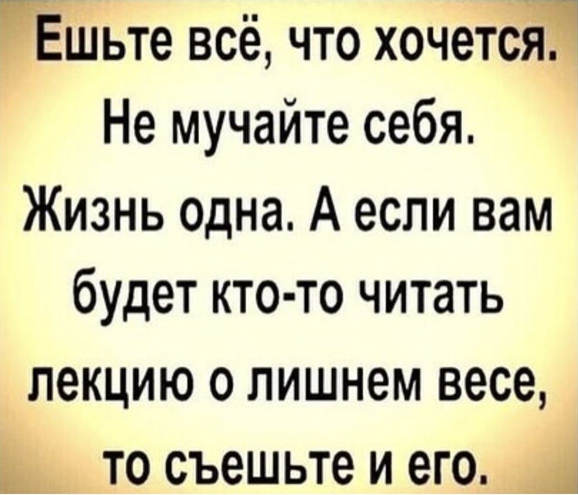 Ешьте всё что хочется Не мучайте себя Жизнь одна А если вам будет кто то читать лекцию о лишнем весе то съешьте и его