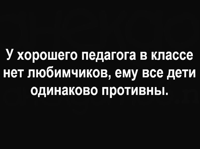 У хорошего педагога в классе нет любимчиков ему все дети одинаково противны