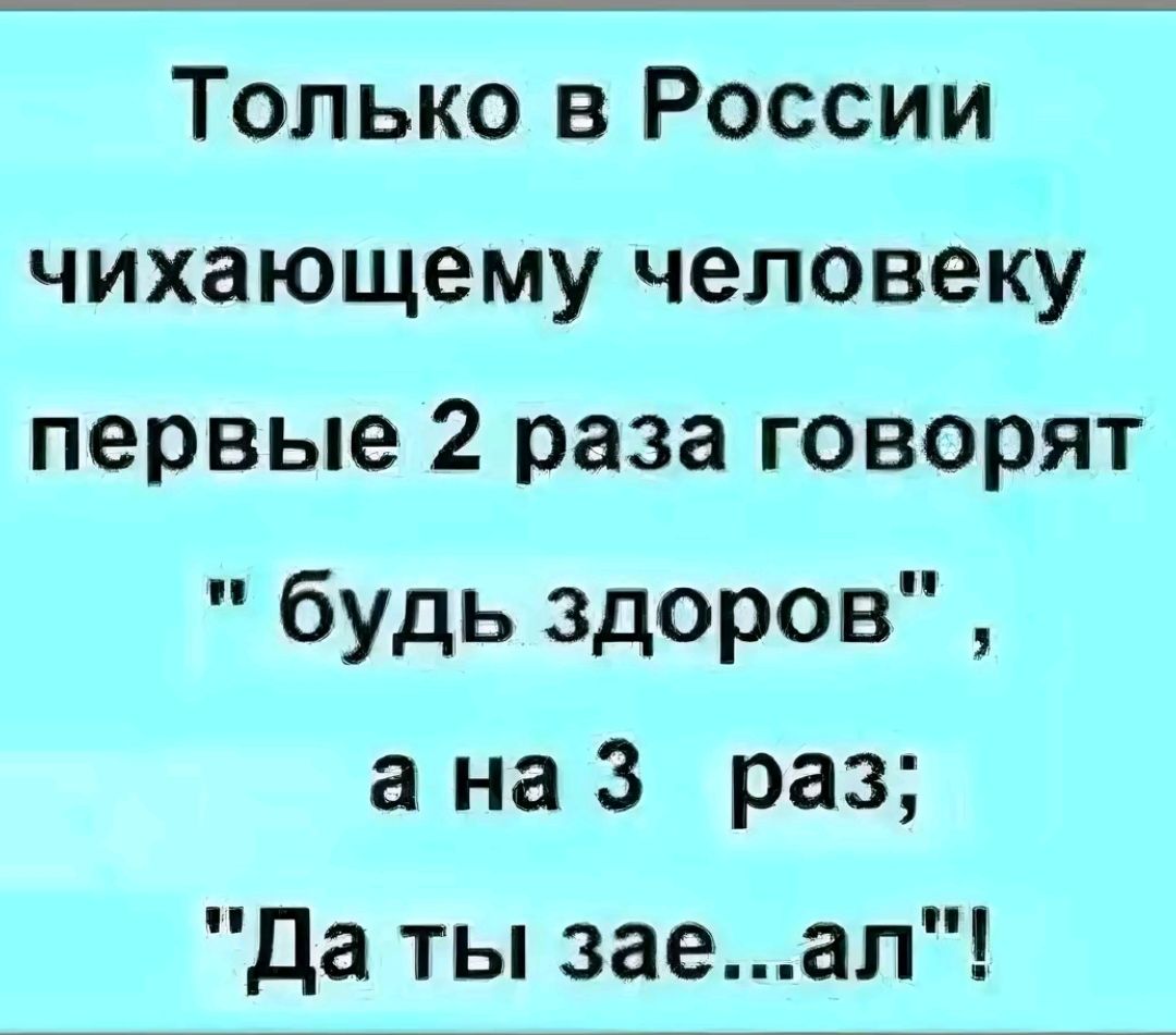 Только в России чихающему человеку первые 2 раза говорят будь здоров ана 3 раз Да ты заеал