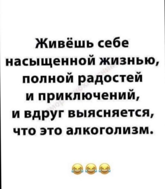 Живёшь себе насыщенной жизнью полной радостей и приключений и вдруг выясняется что это алкоголизм