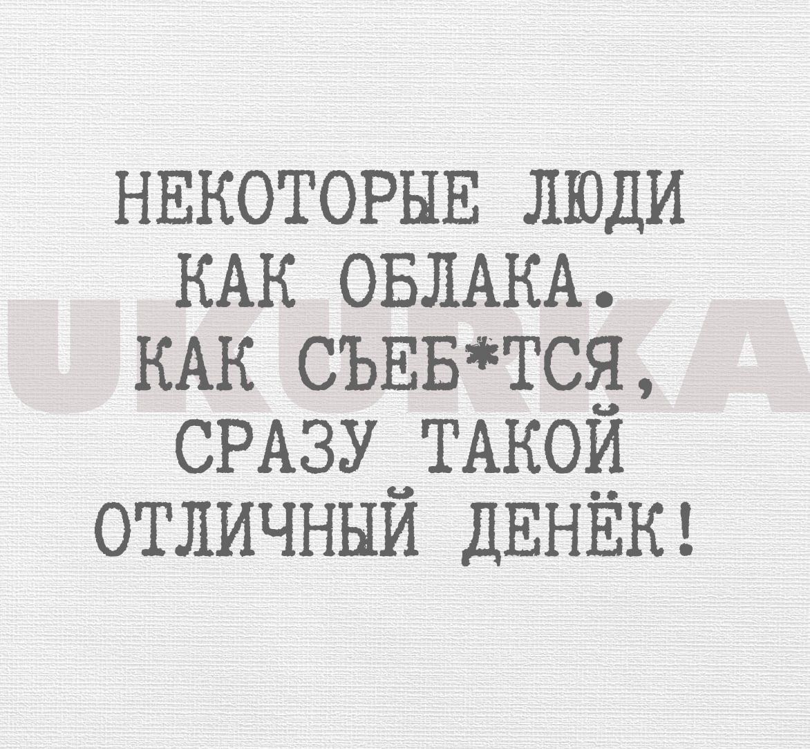 НЕКОТОРЫЕ ЛЮДИ КАК ОБЛАКА КАК СЪЕБТСЯ СРАЗУ ТАКОЙ ОТЛИЧНЫЙ ДЕНЁК