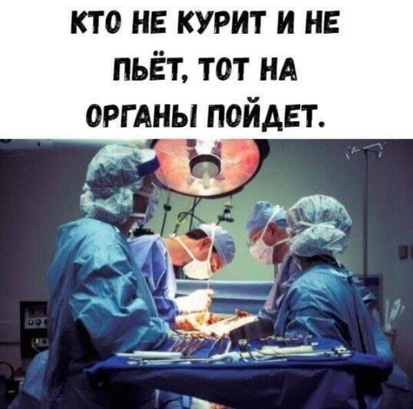 КТО НЕ КУРИТ И НЕ ПЬЁТ ТОТ НА ОРГАНЫ ПОЙДЕТ рт