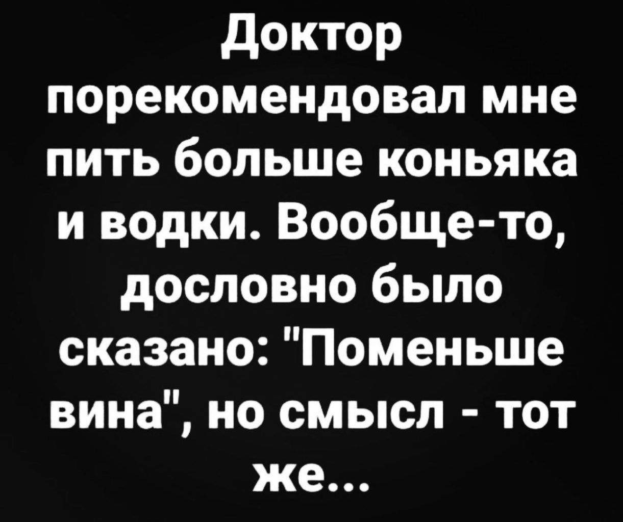 Доктор порекомендовал мне пить больше коньяка и водки Вообще то дословно было сказано Поменьше вина но смысл тот же