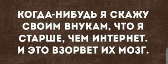 КОГДА НИБУДЬ Я СКАЖУ СВОИМ ВНУКАМ ЧТО Я СТАРШЕ ЧЕМ ИНТЕРНЕТ Келкей Кто 1 3 М сРФ Гек я