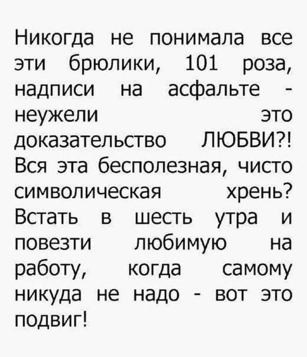 Никогда не понимала все эти брюлики 101 роза надписи на асфальте неужели это доказательство ЛЮБВИ Вся эта бесполезная чисто символическая хрень Встать в шесть утра и повезти любимую на работу когда самому никуда не надо вот это подвиг