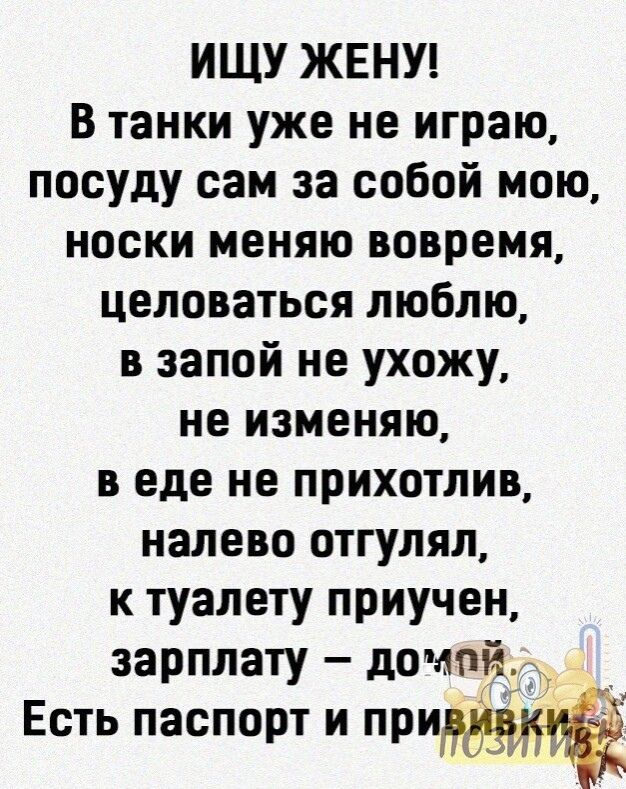 ИЩУ ЖЕНУ В танки уже не играю посуду сам за собой мою носки меняю вовремя целоваться люблю в запой не ухожу не изменяю веде не прихотлив налево отгулял к туалету приучен зарплату домой Есть паспорт и при