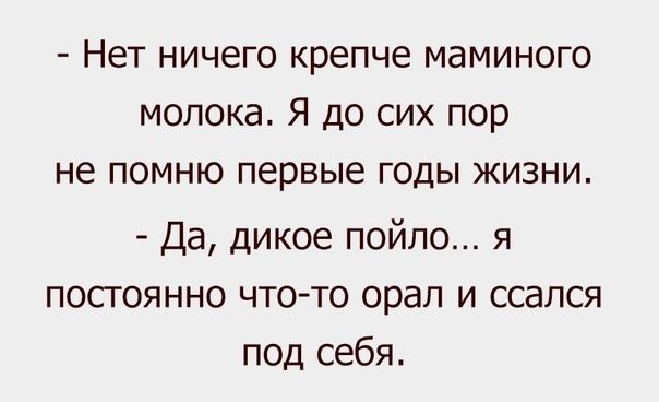 Нет ничего крепче маминого молока Я до сих пор не помню первые годы жизни Да дикое пойло я постоянно что то орал и ссался под себя