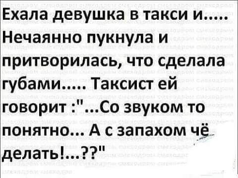 Ехала девушка в такси и Нечаянно пукнула и притворилась что сделала губами Таксист ей говорит Со звуком то понятно А с запахом чё_ делать