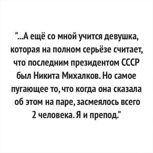 А ещё со мной учится девушка которая на полном серьёзе считает что последним президентом СССР был Никита Михалков Но самое пугающее то что когда она сказала об этом на паре засмеялось всего 2 человека Я и препод