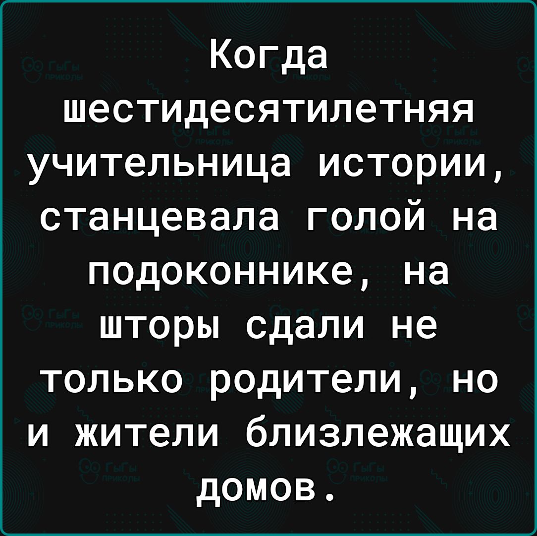 Когда шестидесятилетняя учительница истории станцевала голой на подоконнике на шторы сдали не только родители но и жители близлежащих домов