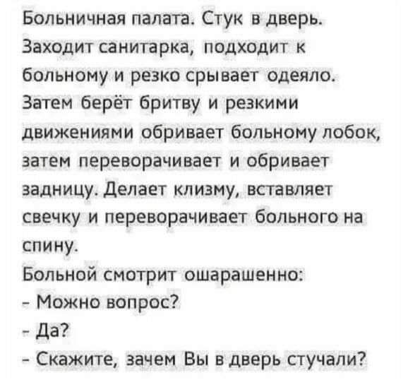 Больничная палата Стук в дверь Заходит санитарка подходит к больному и резко срывает одеяло Затем берёт бритву и резкими движениями обривает больному лобок затем переворачивает и обривает задницу Делает клизму вставляет свечку и переворачивает больного на спину Больной смотрит ошарашенно Можно вопрос Да Скажите зачем Вы в дверь стучали