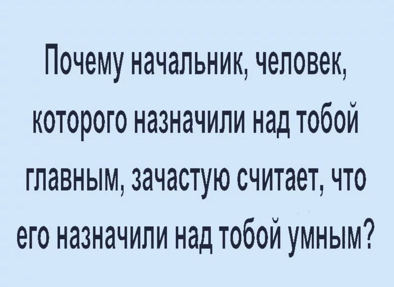 Почему начальник человек которого назначили над тобой главным зачастую считает что его назначили над тобой умным