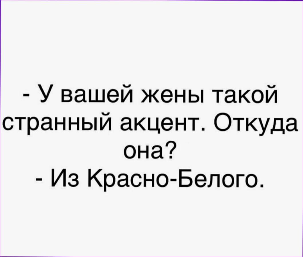 У вашей жены такой странный акцент Откуда она Из Красно Белого