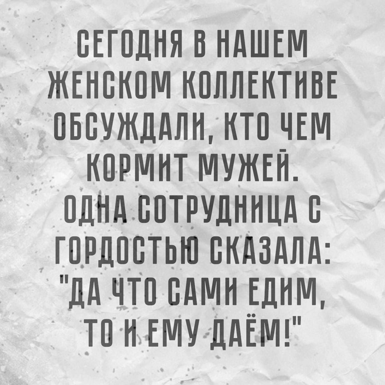 СЕГОДНЯ В НАШЕМ ЖЕНСКОМ КОЛЛЕКТИВЕ ОБСУЖДАЛИ КТО ЧЕМ КОРМИТ МУЖЕЙ ОДНАСОТРУДНИЦА ГОРДОСТЬЮ СКАЗАЛА ДА ЧТО САМИ ЕДНМ ТОН ЕМУ ДАЁМЕ