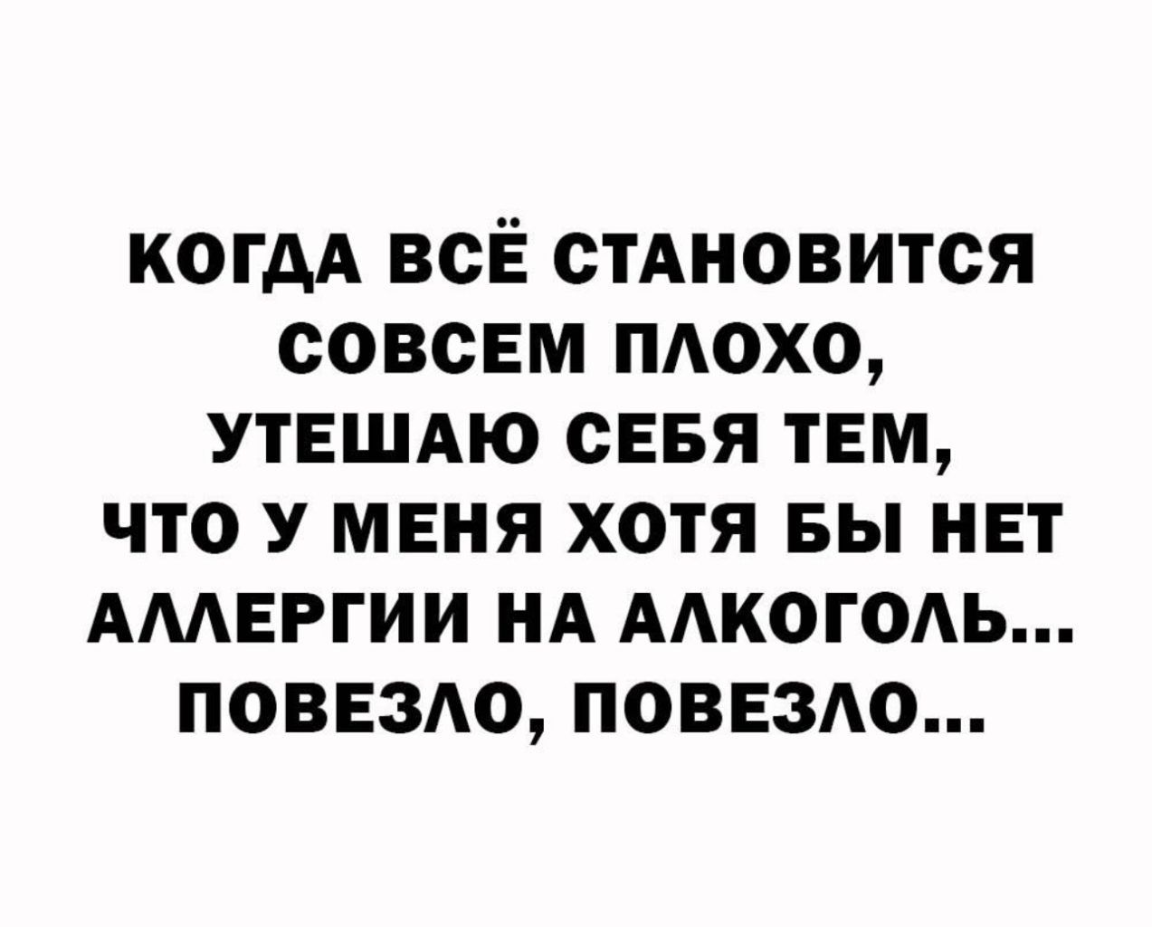 КОГДА ВСЁ СТАНОВИТСЯ СОВСЕМ ПЛОХО УТЕШАЮ СЕБЯ ТЕМ ЧТО У МЕНЯ ХОТЯ БЫ НЕТ АЛЛЕРГИИ НА АЛКОГОЛЬ ПОВЕЗЛО ПОВЕЗЛО