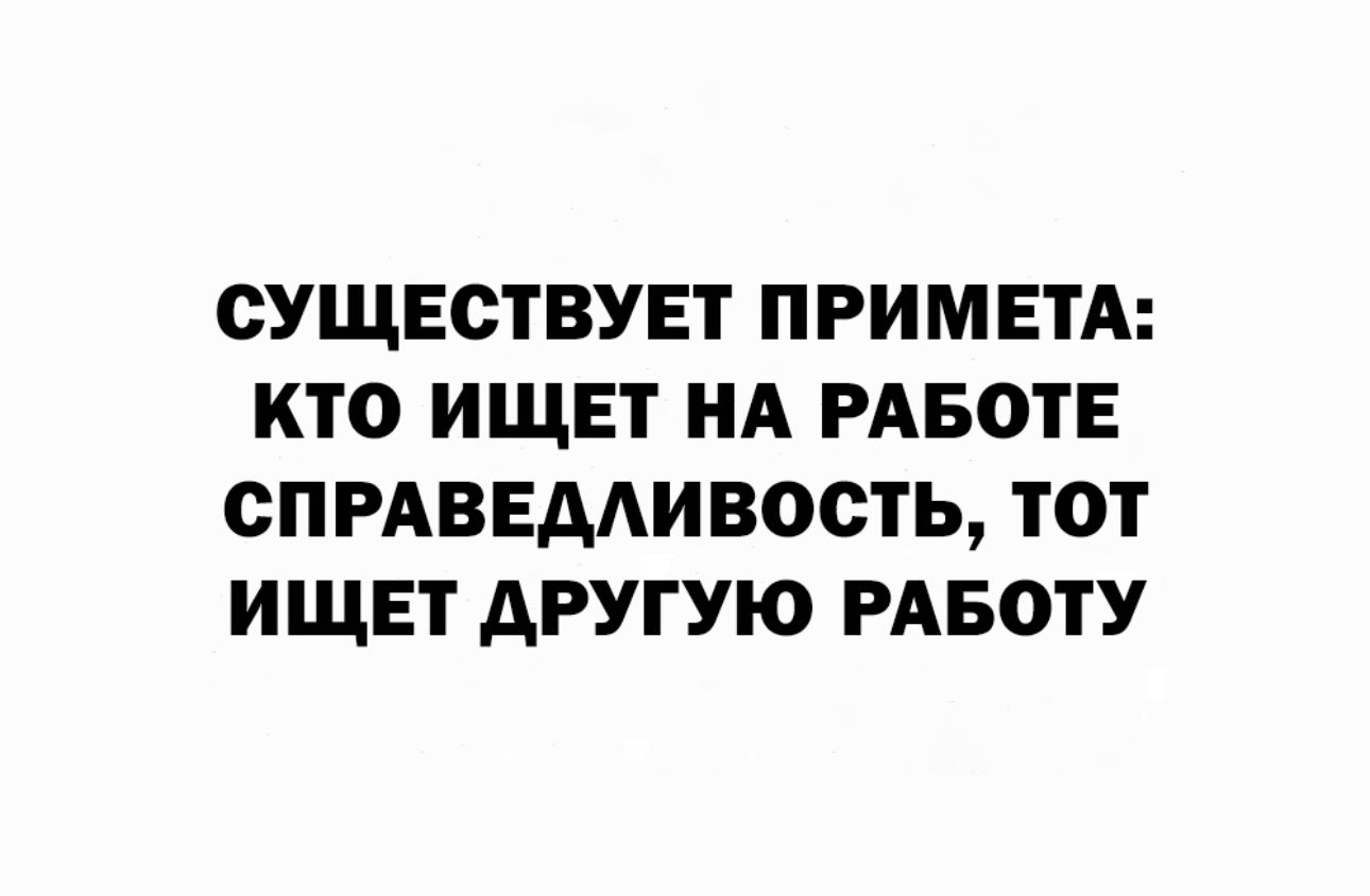 СУЩЕСТВУЕТ ПРИМЕТА КТО ИЩЕТ НА РАБОТЕ СПРАВЕДЛИВОСТЬ ТОТ ИЩЕТ ДРУГУЮ РАБОТУ