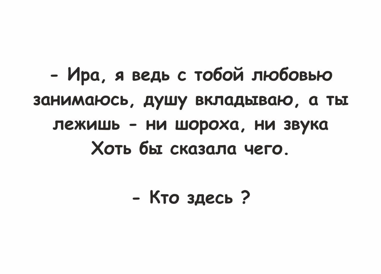 Ира я ведь с тобой любовью занимаюсь душу вкладываю а ты лежишь ни шороха ни звука Хоть бы сказала чего Кто здесь