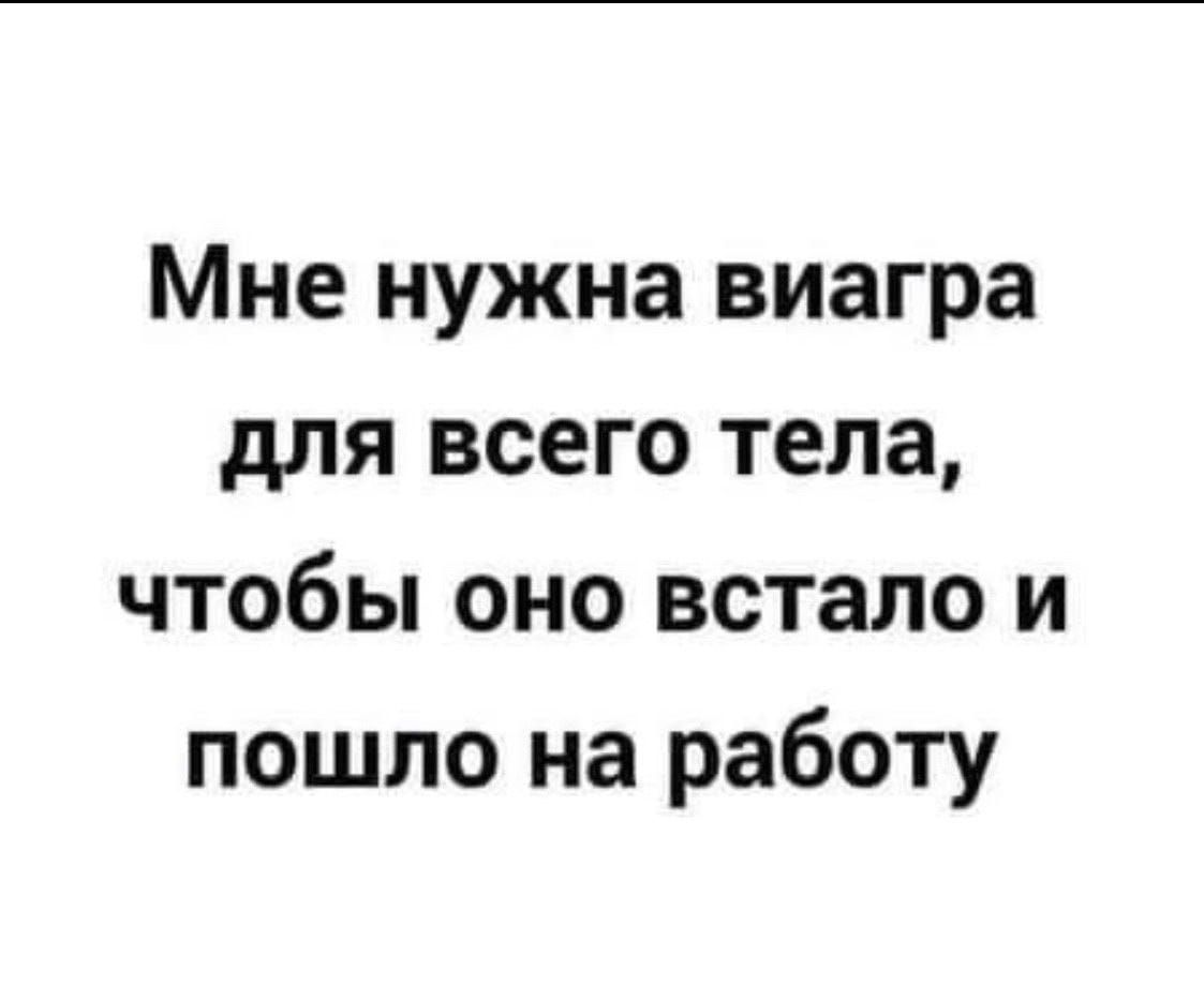 Мне нужна виагра для всего тела чтобы оно встало и пошло на работу