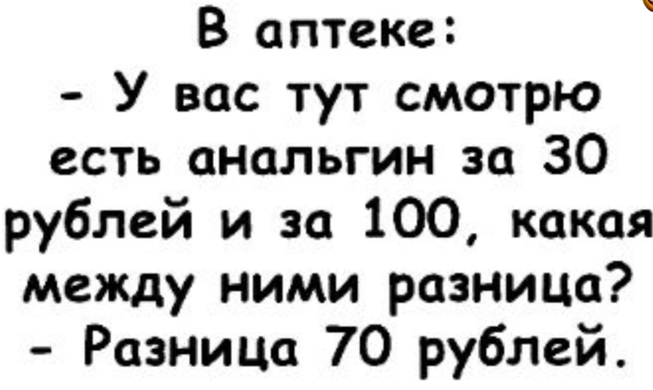 В аптеке У вас тут смотрю есть анальгин за 30 рублей и за 100 какая между ними разница Разница 70 рублей