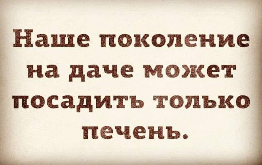 Наше поколение на даче может посадить только печень рууоя