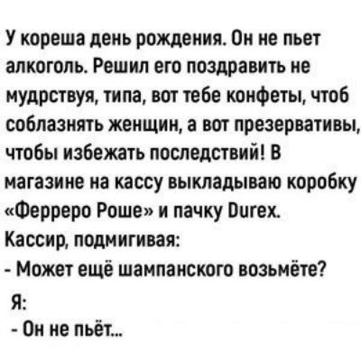 У кореша день рождения Он не пьет алкоголь Решил его поздравить не мудрствуя типа вот тебе конфеты чтоб соблазнять женщин а вот презервативы чтобы избежать последствий В магазине на кассу выкладываю коробку Ферреро Роше и пачку Вигех Кассир подмигивая Может ещё шампанского возьмёте Я Он не пьёт