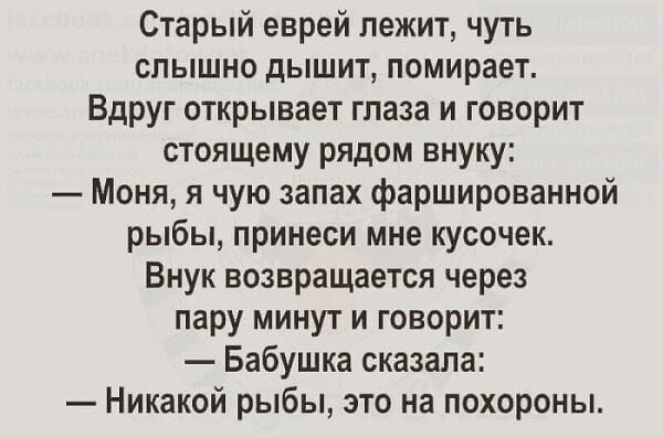 Старый еврей лежит чуть слышно дышит помирает Вдруг открывает глаза и говорит стоящему рядом внуку Моня я чую запах фаршированной рыбы принеси мне кусочек Внук возвращается через пару минут и говорит Бабушка сказала Никакой рыбы это на похороны