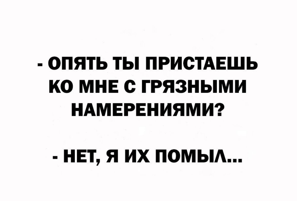 ОПЯТЬ ТЫ ПРИСТАЕШЬ КО МНЕ С ГРЯЗНЫМИ НАМЕРЕНИЯМИ НЕТ Я ИХ ПОМЬЛ