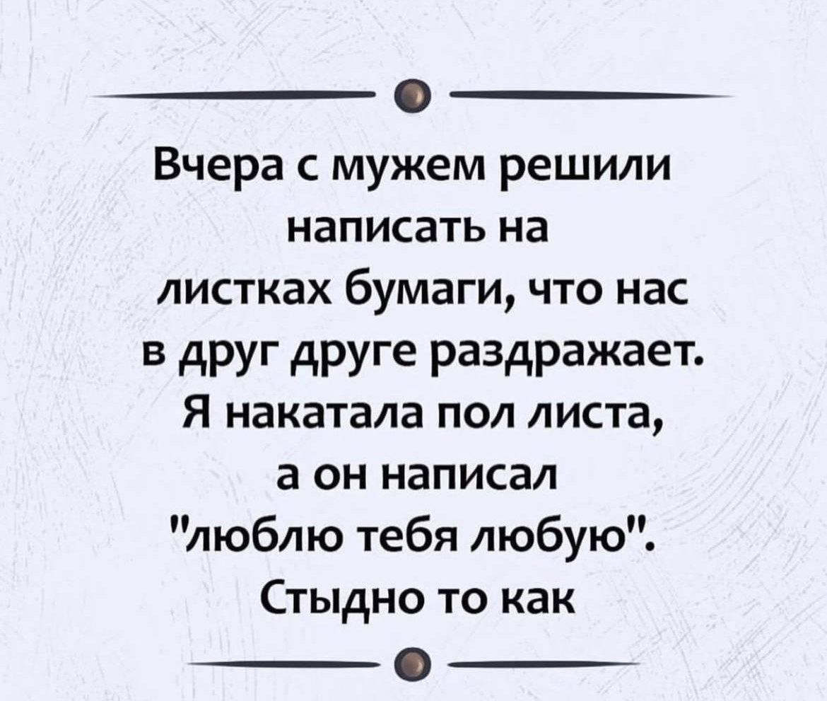 Вчера с мужем решили написать на листках бумаги что нас в друг друге раздражает Я накатала пол листа а он написал люблю тебя любую Стыдно то как о